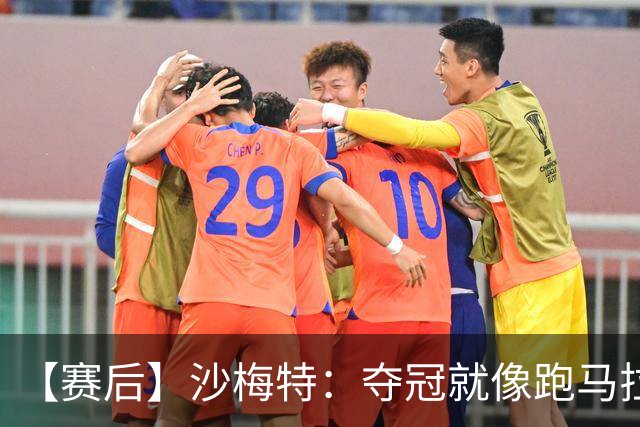 【赛后】沙梅特：夺冠就像跑马拉松 布伦森是划时代的伟大