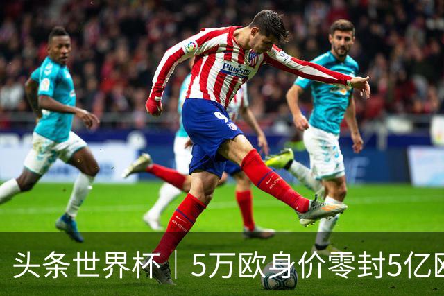 头条世界杯｜5万欧身价零封5亿欧豪门，他让西班牙绝望