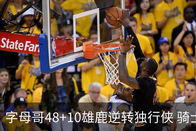 字母哥48+10雄鹿逆转独行侠 骑士克马刺5连胜